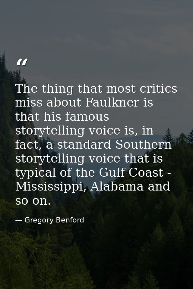 The thing that most critics miss about Faulkner is that his famous storytelling voice is, in fact, a standard Southern s — Gregory Benford