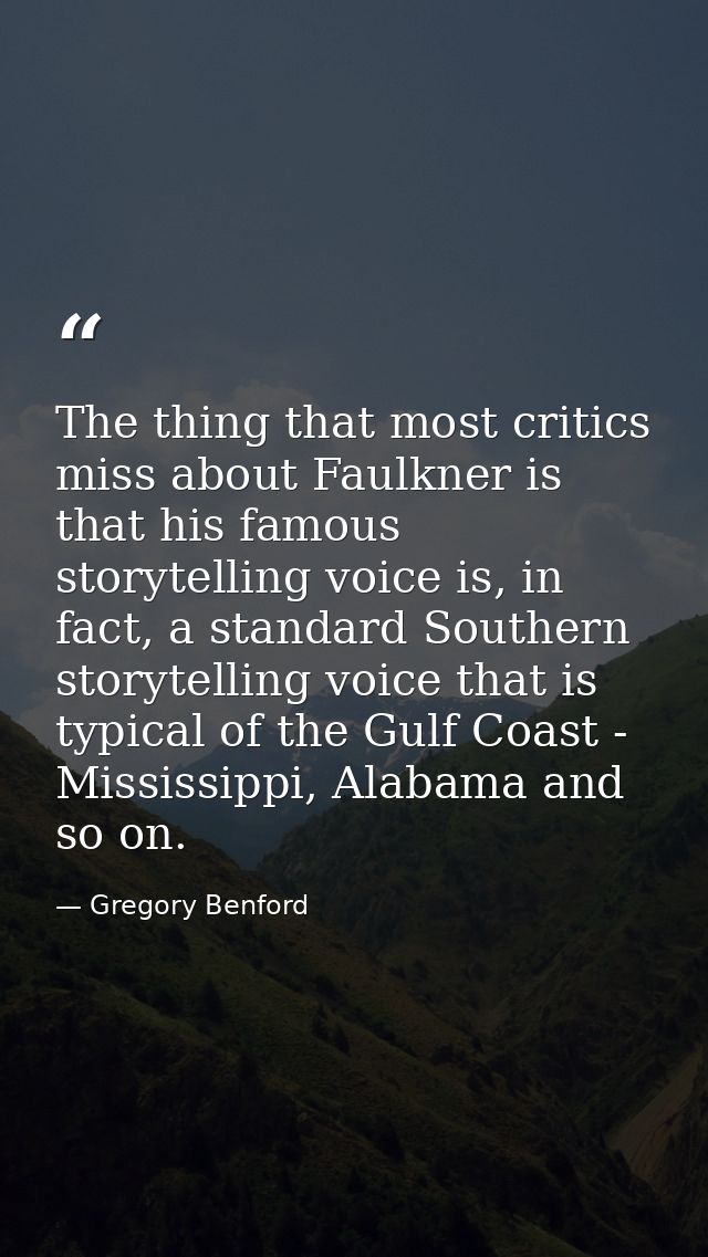 The thing that most critics miss about Faulkner is that his famous storytelling voice is, in fact, a standard Southern s — Gregory Benford