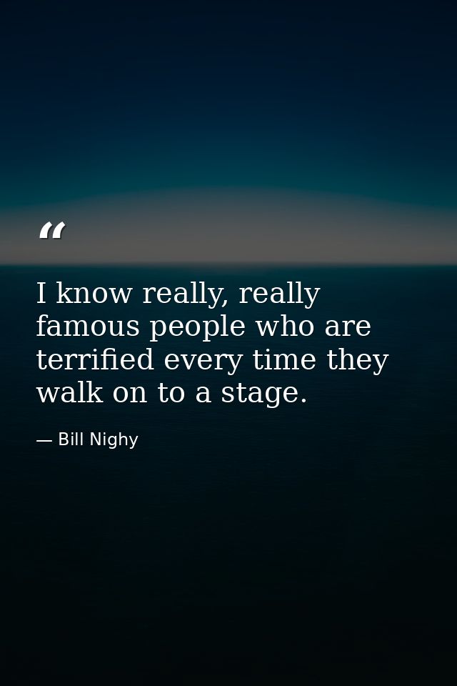 I know really, really famous people who are terrified every time they walk on to a stage. — Bill Nighy