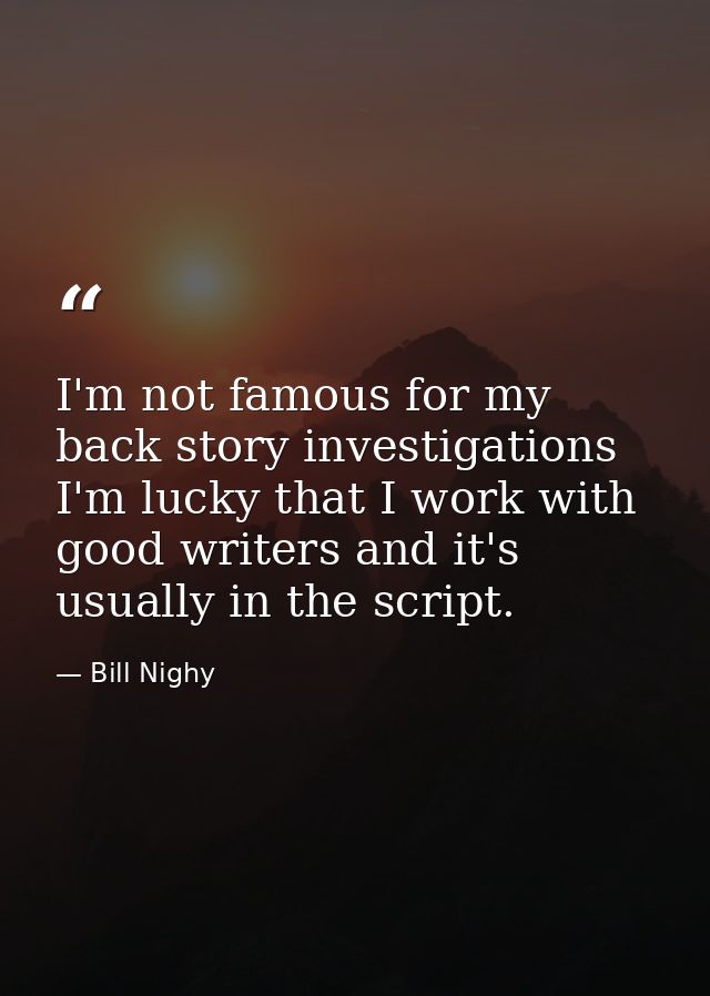 I'm not famous for my back story investigations I'm lucky that I work with good writers and it's usually in the script. — Bill Nighy