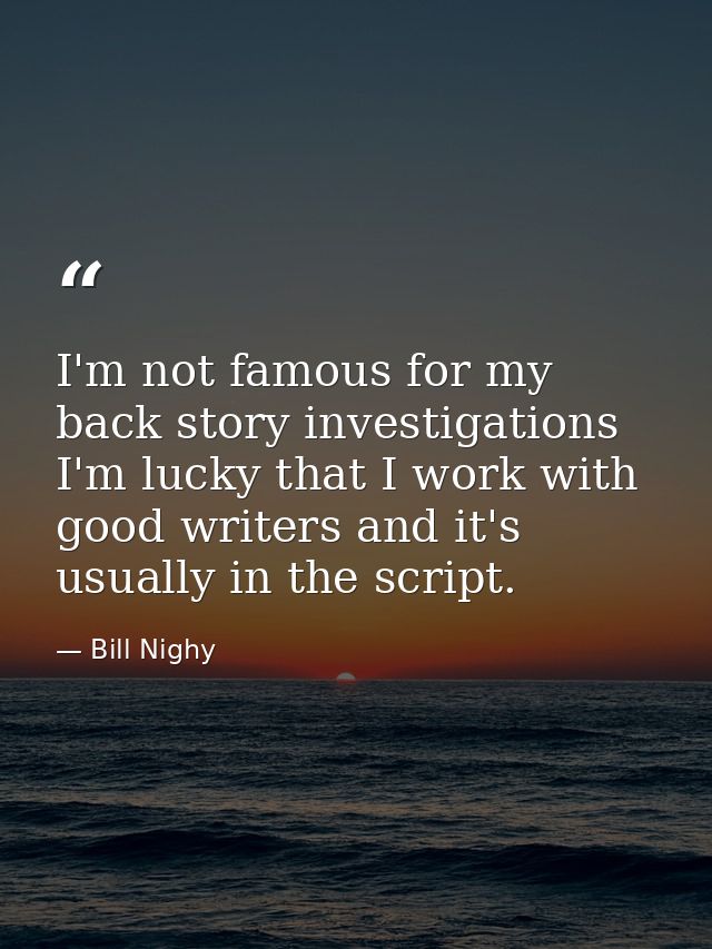 I'm not famous for my back story investigations I'm lucky that I work with good writers and it's usually in the script. — Bill Nighy