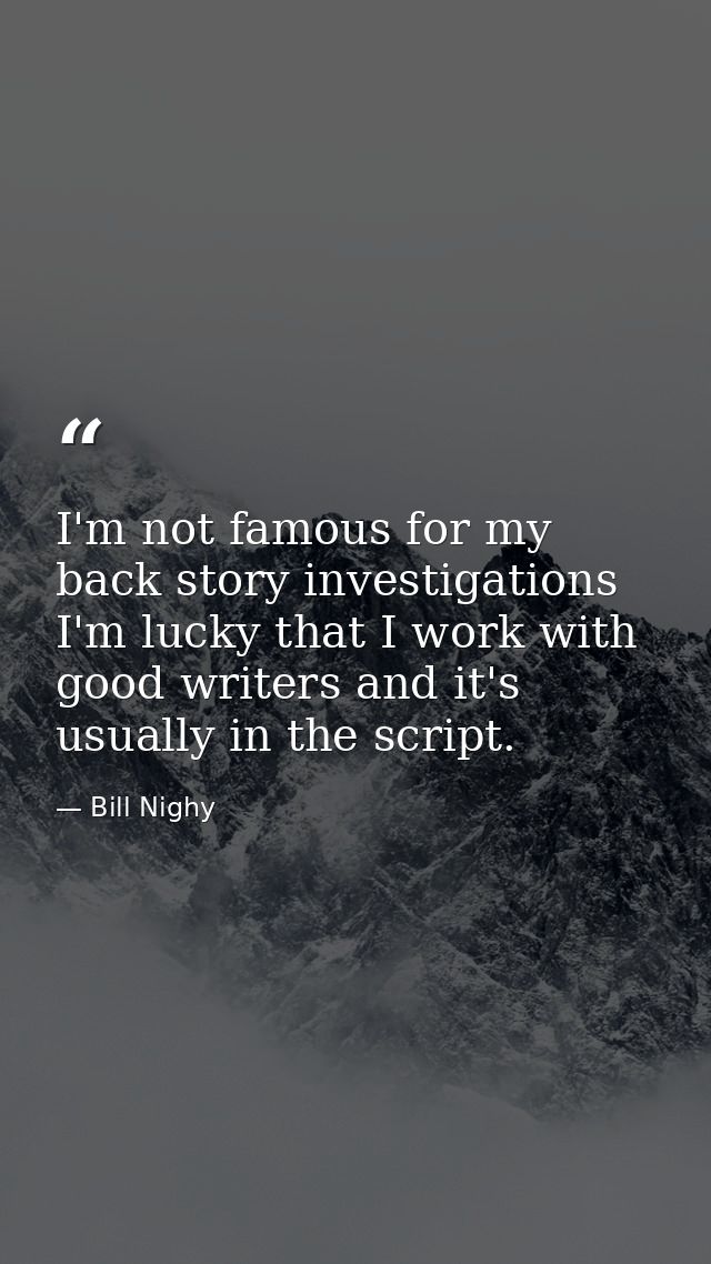 I'm not famous for my back story investigations I'm lucky that I work with good writers and it's usually in the script. — Bill Nighy