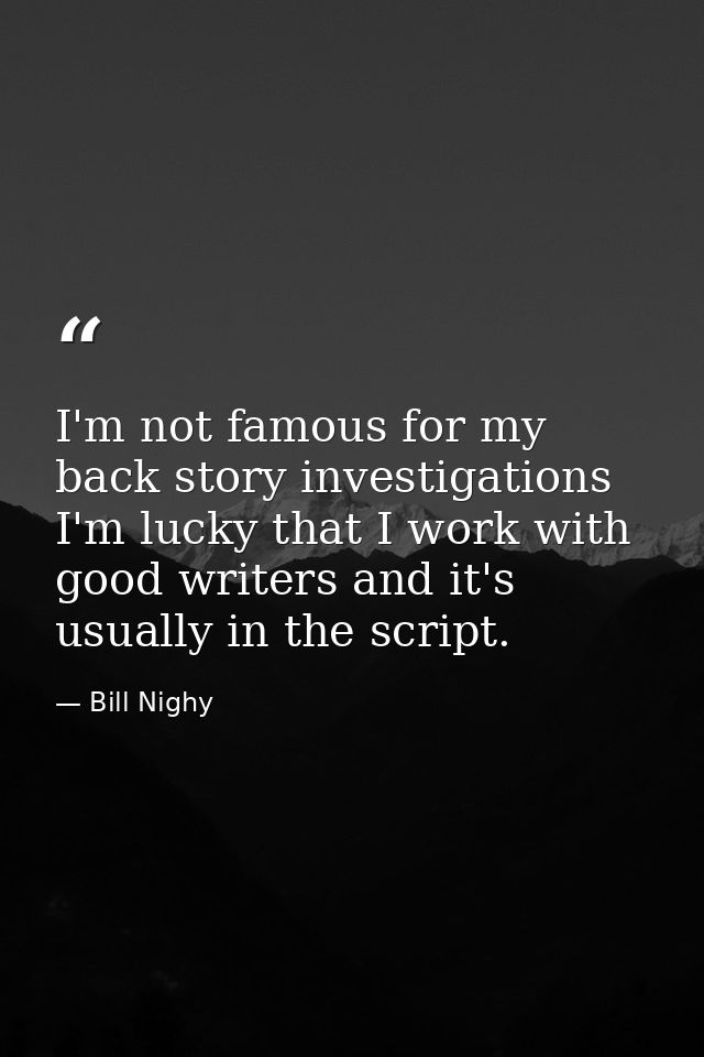 I'm not famous for my back story investigations I'm lucky that I work with good writers and it's usually in the script. — Bill Nighy