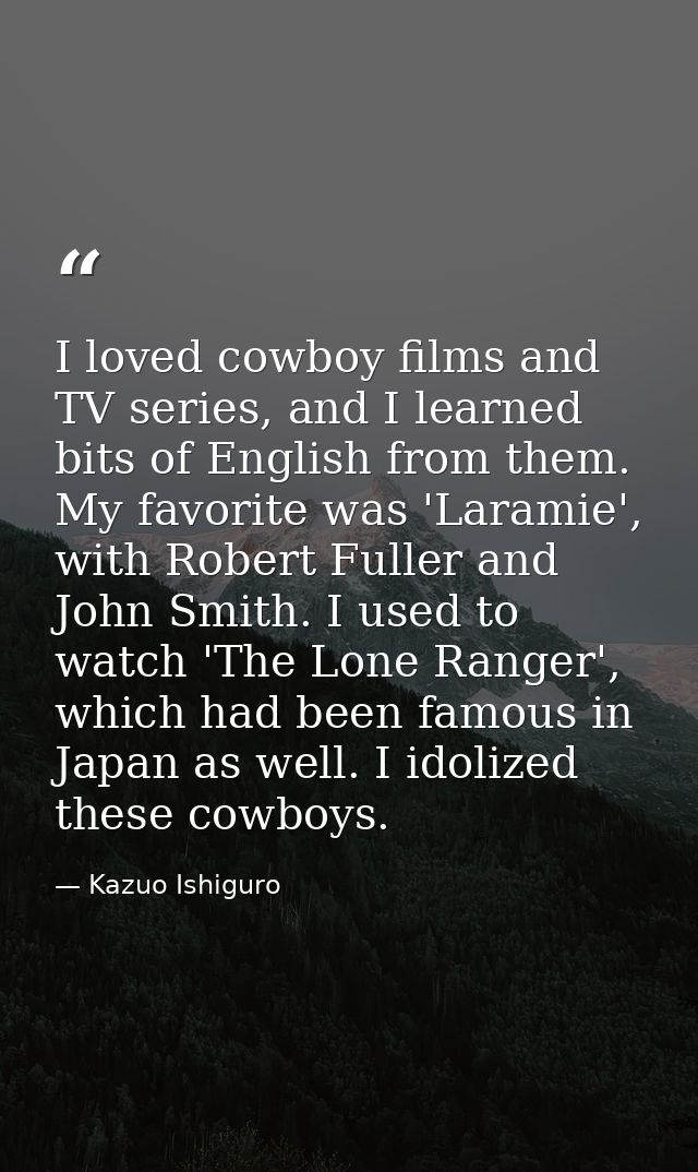 I loved cowboy films and TV series, and I learned bits of English from them. My favorite was 'Laramie', with Robert Full — Kazuo Ishiguro