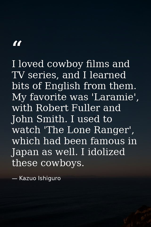 I loved cowboy films and TV series, and I learned bits of English from them. My favorite was 'Laramie', with Robert Full — Kazuo Ishiguro