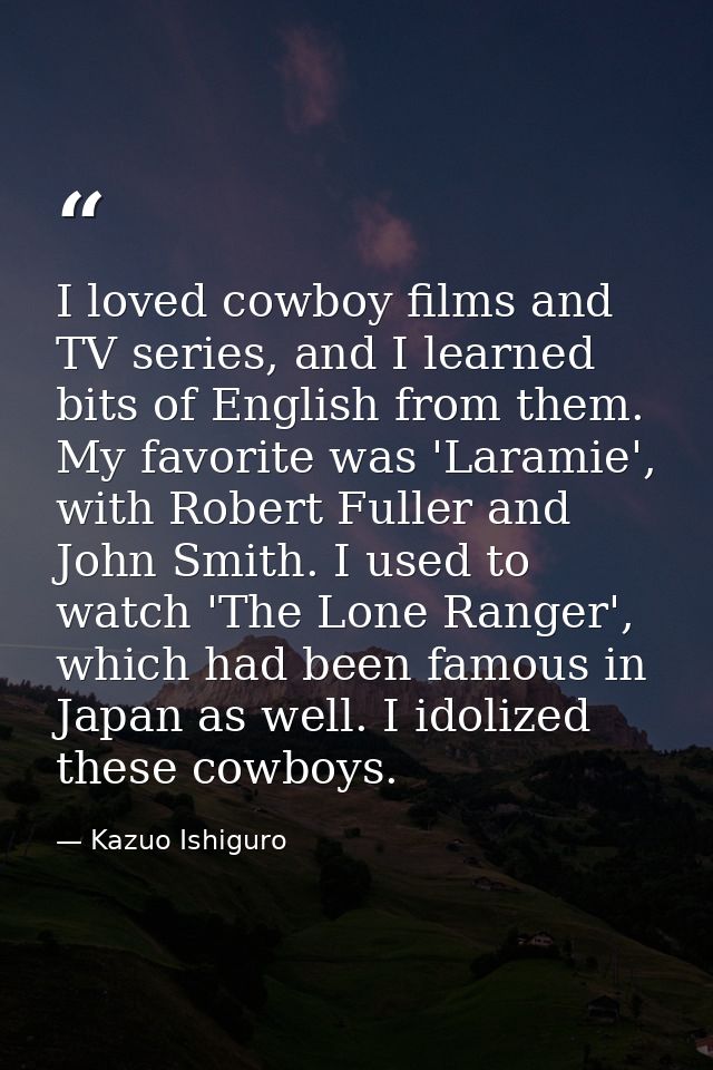 I loved cowboy films and TV series, and I learned bits of English from them. My favorite was 'Laramie', with Robert Full — Kazuo Ishiguro