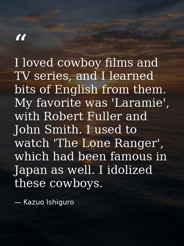 I loved cowboy films and TV series, and I learned bits of English from them. My favorite was 'Laramie', with Robert Full — Kazuo Ishiguro