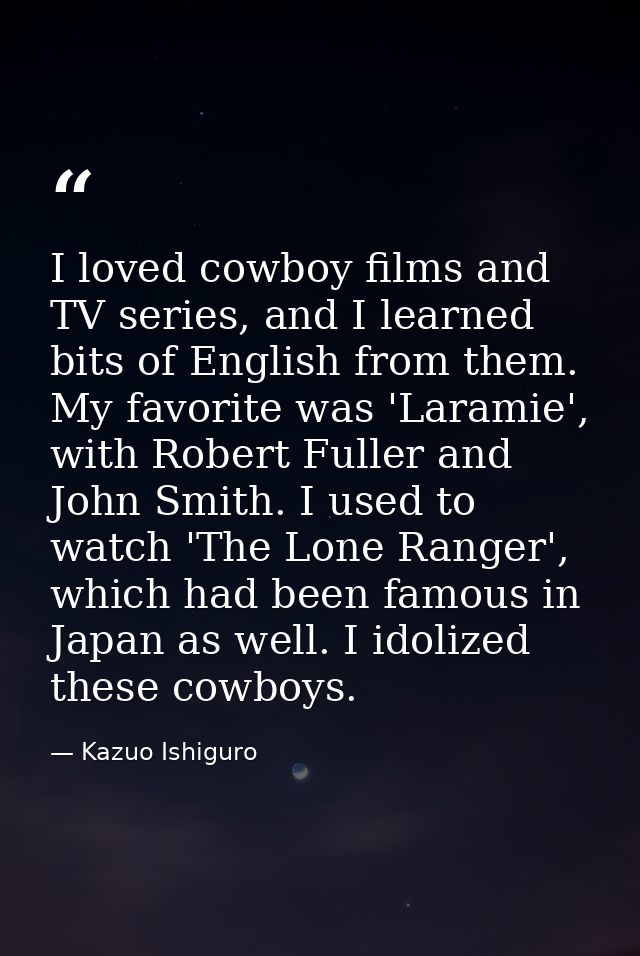 I loved cowboy films and TV series, and I learned bits of English from them. My favorite was 'Laramie', with Robert Full — Kazuo Ishiguro