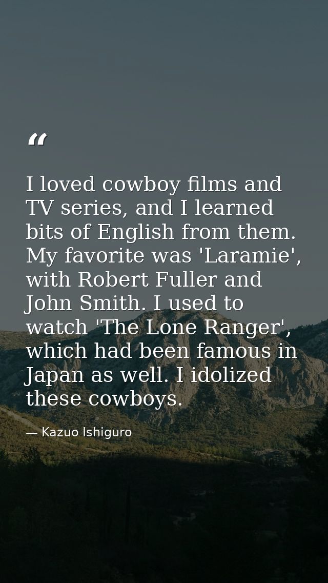 I loved cowboy films and TV series, and I learned bits of English from them. My favorite was 'Laramie', with Robert Full — Kazuo Ishiguro