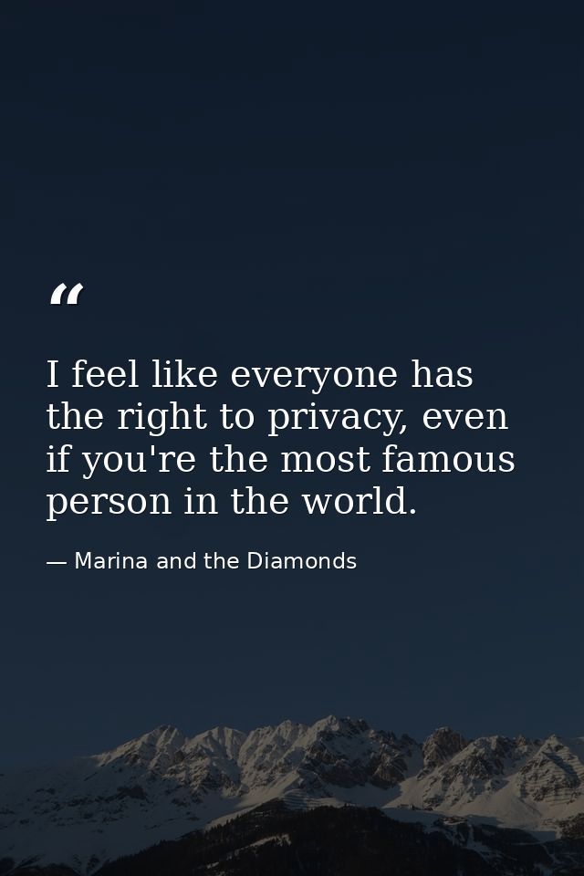 I feel like everyone has the right to privacy, even if you're the most famous person in the world. — Marina and the Diamonds