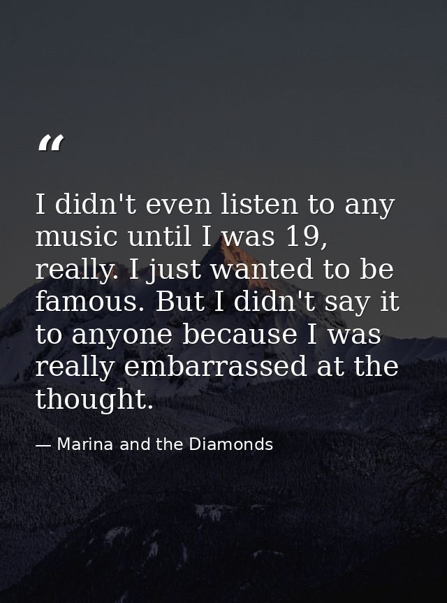 I didn't even listen to any music until I was 19, really. I just wanted to be famous. But I didn't say it to anyone beca — Marina and the Diamonds