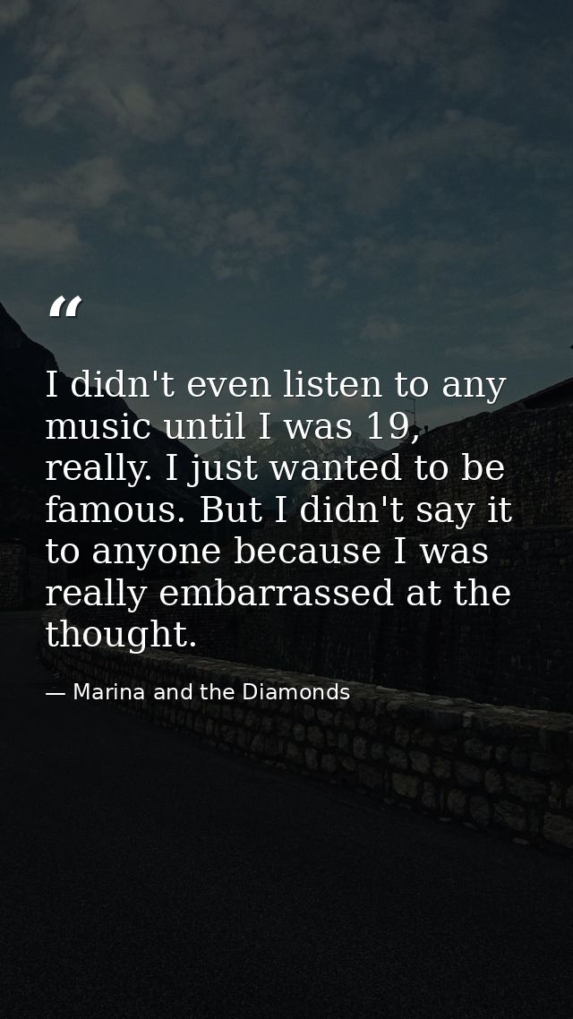 I didn't even listen to any music until I was 19, really. I just wanted to be famous. But I didn't say it to anyone beca — Marina and the Diamonds