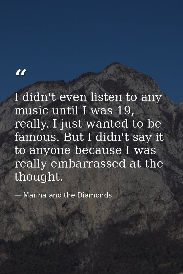 I didn't even listen to any music until I was 19, really. I just wanted to be famous. But I didn't say it to anyone beca — Marina and the Diamonds