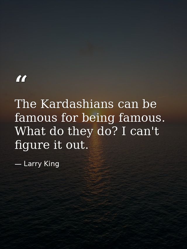 The Kardashians can be famous for being famous. What do they do? I can't figure it out. — Larry King