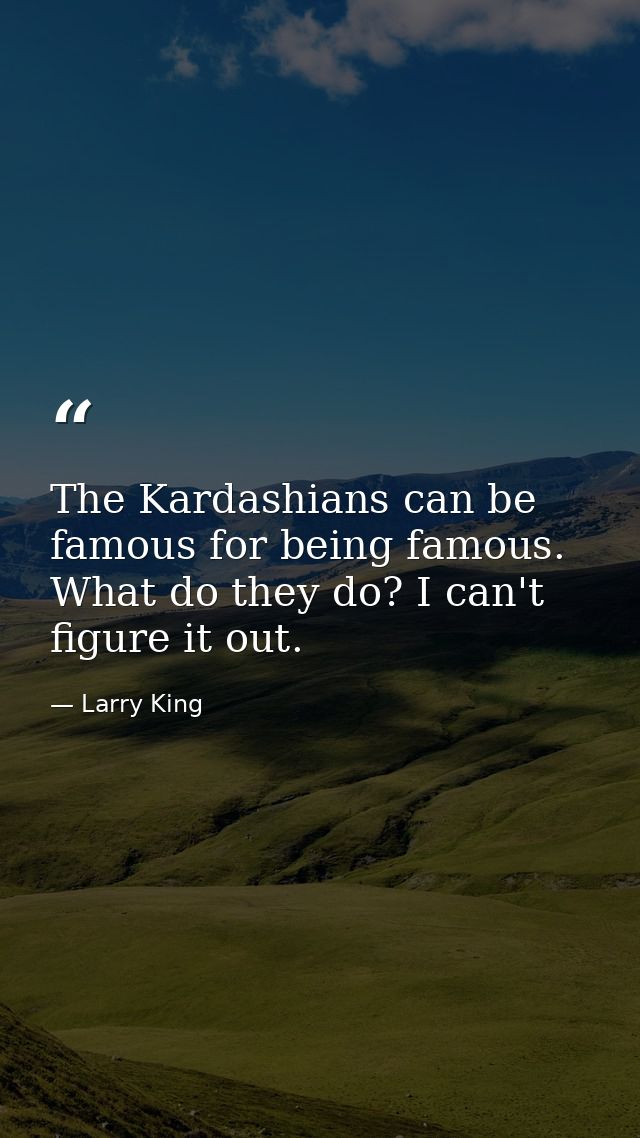 The Kardashians can be famous for being famous. What do they do? I can't figure it out. — Larry King