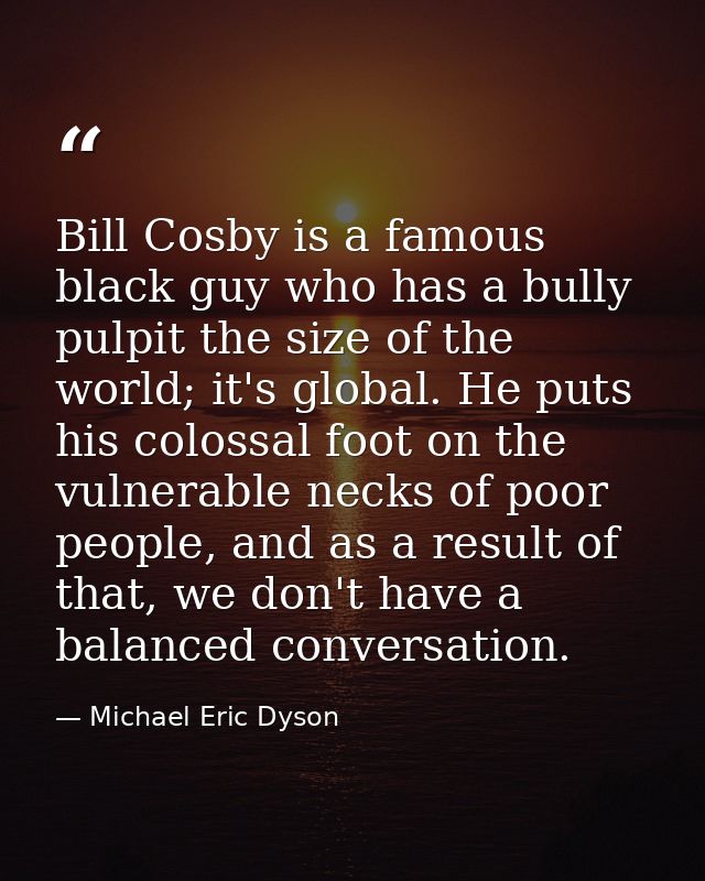 Bill Cosby is a famous black guy who has a bully pulpit the size of the world; it's global. He puts his colossal foot on — Michael Eric Dyson