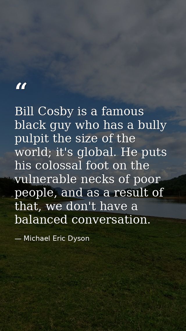 Bill Cosby is a famous black guy who has a bully pulpit the size of the world; it's global. He puts his colossal foot on — Michael Eric Dyson