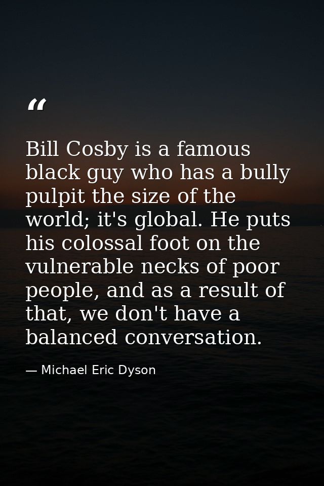 Bill Cosby is a famous black guy who has a bully pulpit the size of the world; it's global. He puts his colossal foot on — Michael Eric Dyson