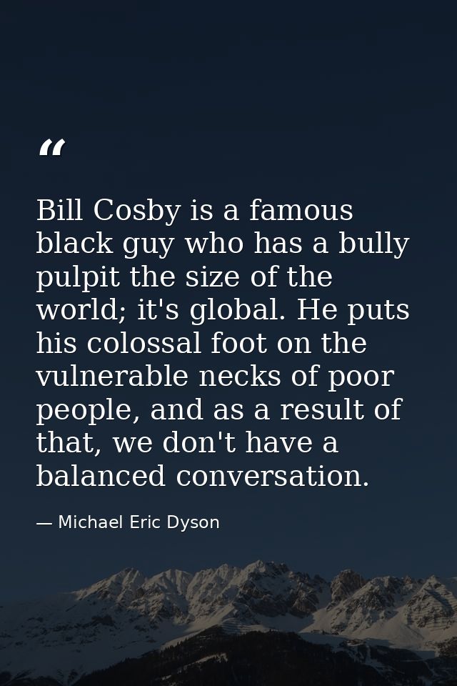 Bill Cosby is a famous black guy who has a bully pulpit the size of the world; it's global. He puts his colossal foot on — Michael Eric Dyson