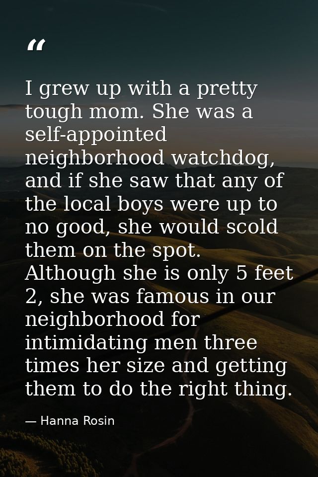 I grew up with a pretty tough mom. She was a self-appointed neighborhood watchdog, and if she saw that any of the local  — Hanna Rosin