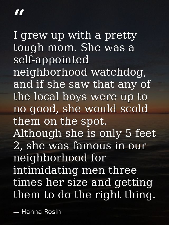 I grew up with a pretty tough mom. She was a self-appointed neighborhood watchdog, and if she saw that any of the local  — Hanna Rosin