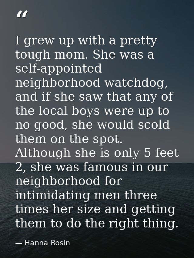 I grew up with a pretty tough mom. She was a self-appointed neighborhood watchdog, and if she saw that any of the local  — Hanna Rosin