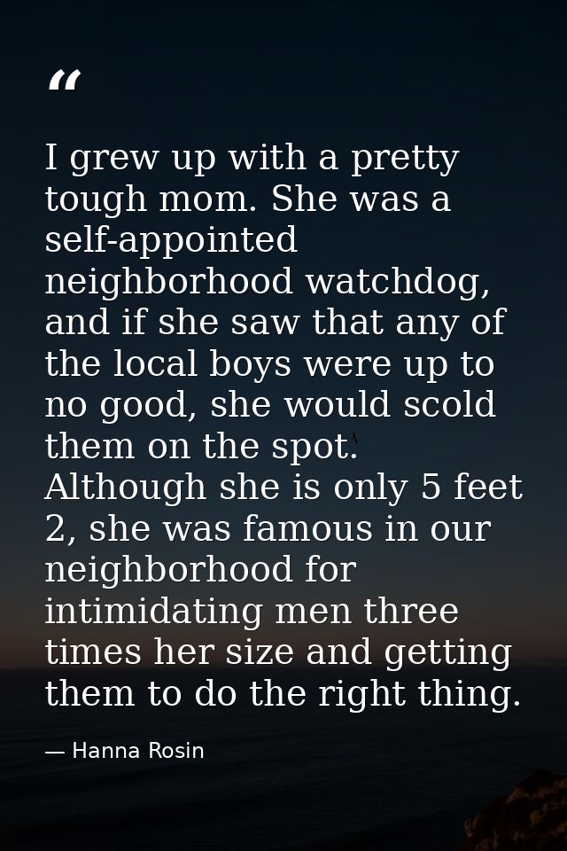 I grew up with a pretty tough mom. She was a self-appointed neighborhood watchdog, and if she saw that any of the local  — Hanna Rosin