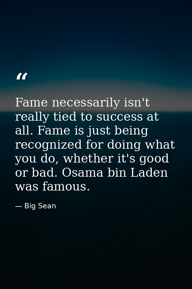 Fame necessarily isn't really tied to success at all. Fame is just being recognized for doing what you do, whether it's  — Big Sean