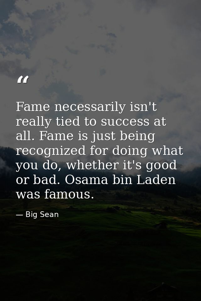 Fame necessarily isn't really tied to success at all. Fame is just being recognized for doing what you do, whether it's  — Big Sean