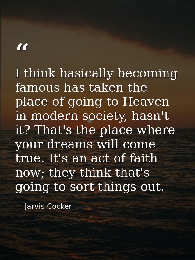I think basically becoming famous has taken the place of going to Heaven in modern society, hasn't it? That's the place  — Jarvis Cocker