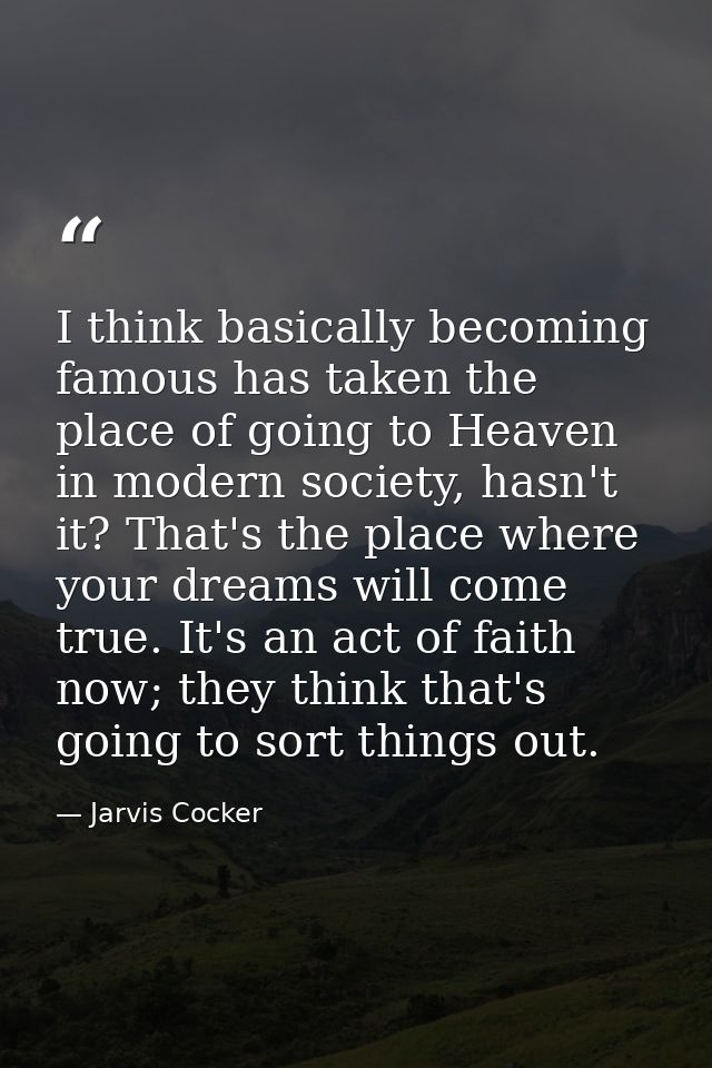 I think basically becoming famous has taken the place of going to Heaven in modern society, hasn't it? That's the place  — Jarvis Cocker