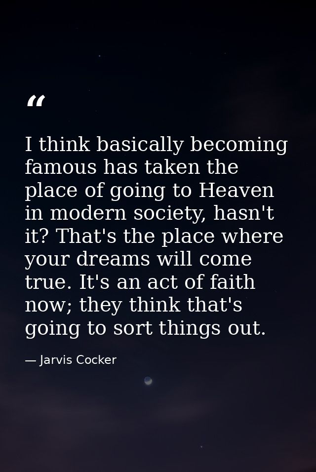 I think basically becoming famous has taken the place of going to Heaven in modern society, hasn't it? That's the place  — Jarvis Cocker