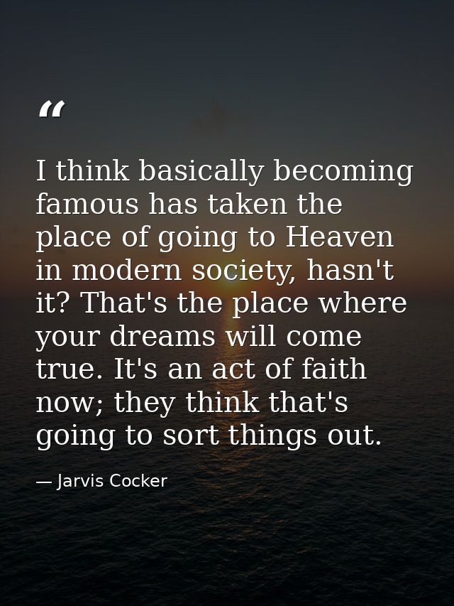 I think basically becoming famous has taken the place of going to Heaven in modern society, hasn't it? That's the place  — Jarvis Cocker