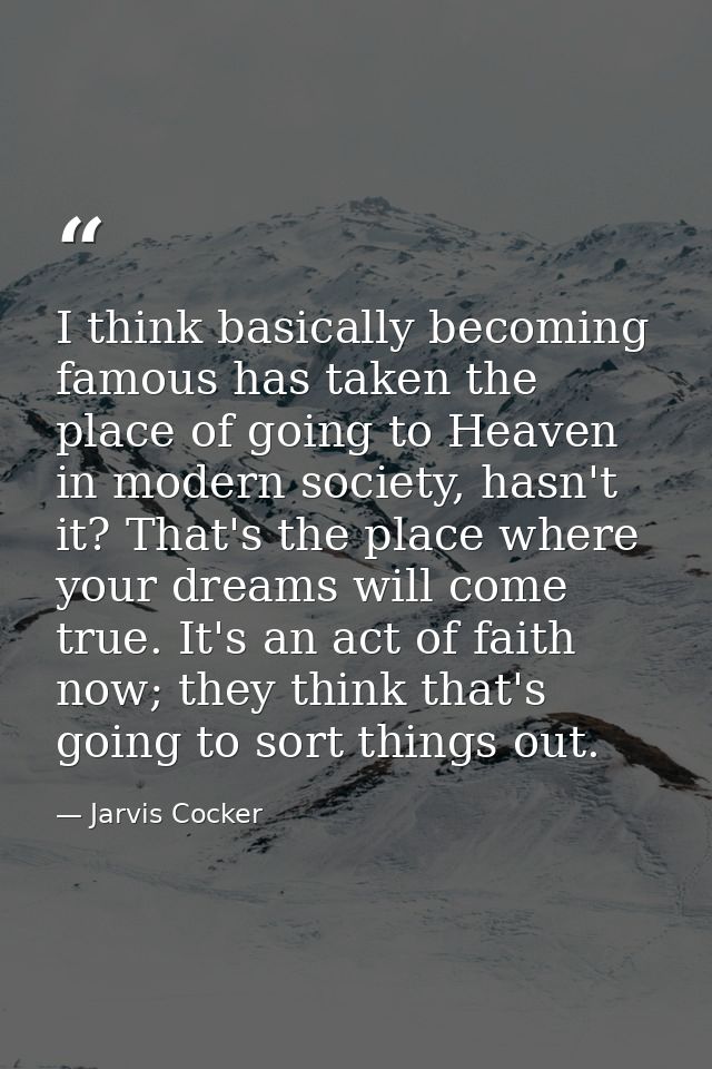 I think basically becoming famous has taken the place of going to Heaven in modern society, hasn't it? That's the place  — Jarvis Cocker