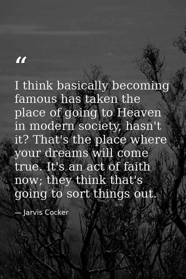 I think basically becoming famous has taken the place of going to Heaven in modern society, hasn't it? That's the place  — Jarvis Cocker