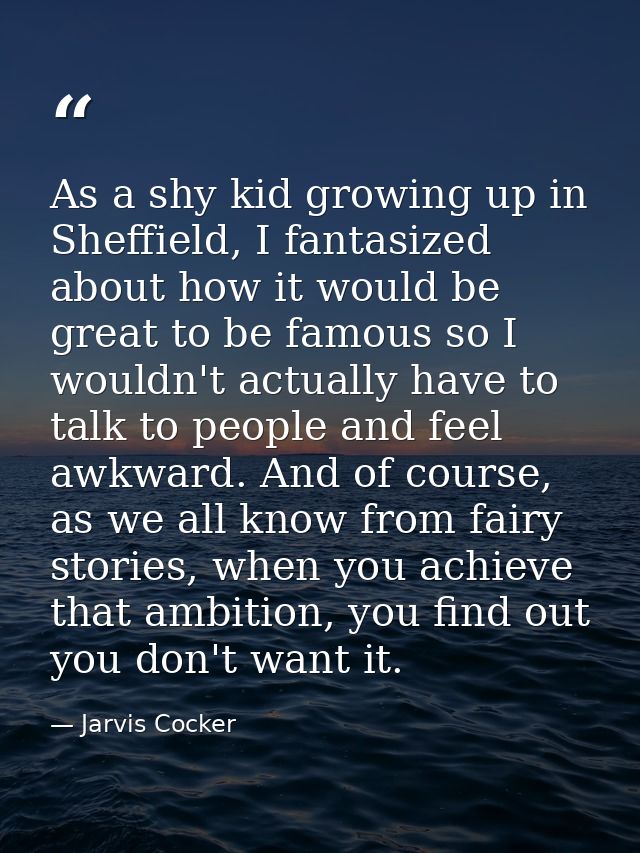 As a shy kid growing up in Sheffield, I fantasized about how it would be great to be famous so I wouldn't actually have  — Jarvis Cocker