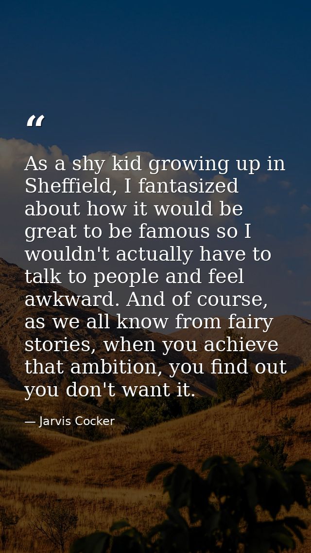 As a shy kid growing up in Sheffield, I fantasized about how it would be great to be famous so I wouldn't actually have  — Jarvis Cocker
