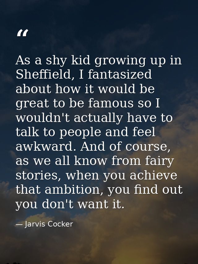 As a shy kid growing up in Sheffield, I fantasized about how it would be great to be famous so I wouldn't actually have  — Jarvis Cocker