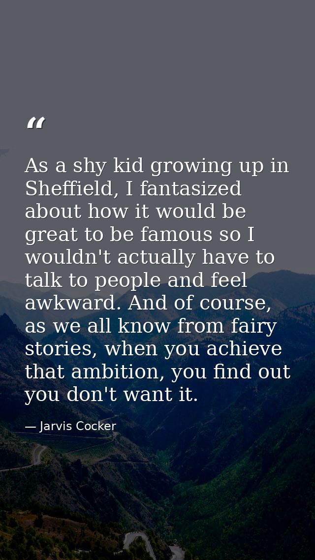 As a shy kid growing up in Sheffield, I fantasized about how it would be great to be famous so I wouldn't actually have  — Jarvis Cocker