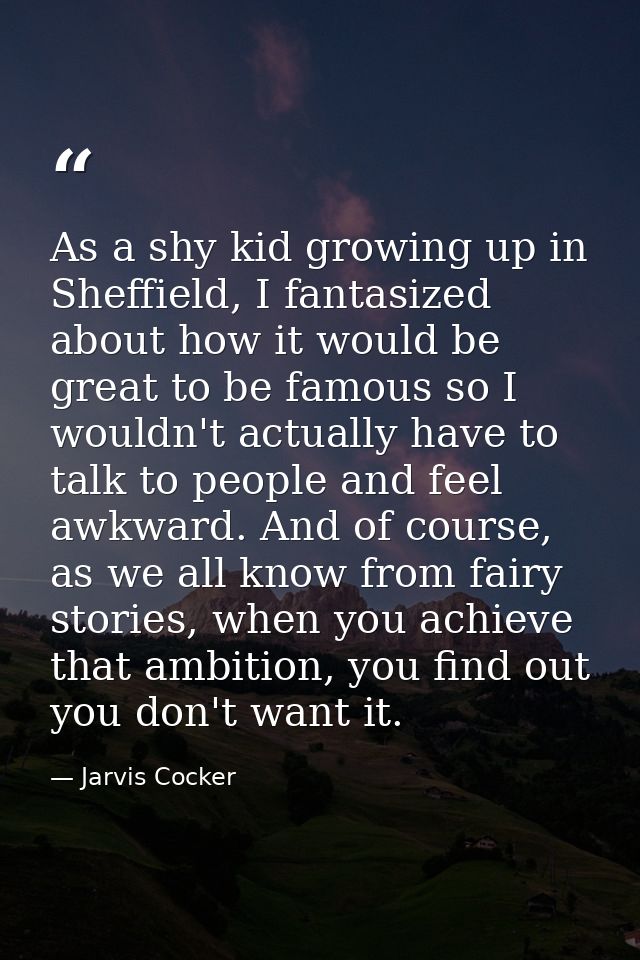 As a shy kid growing up in Sheffield, I fantasized about how it would be great to be famous so I wouldn't actually have  — Jarvis Cocker