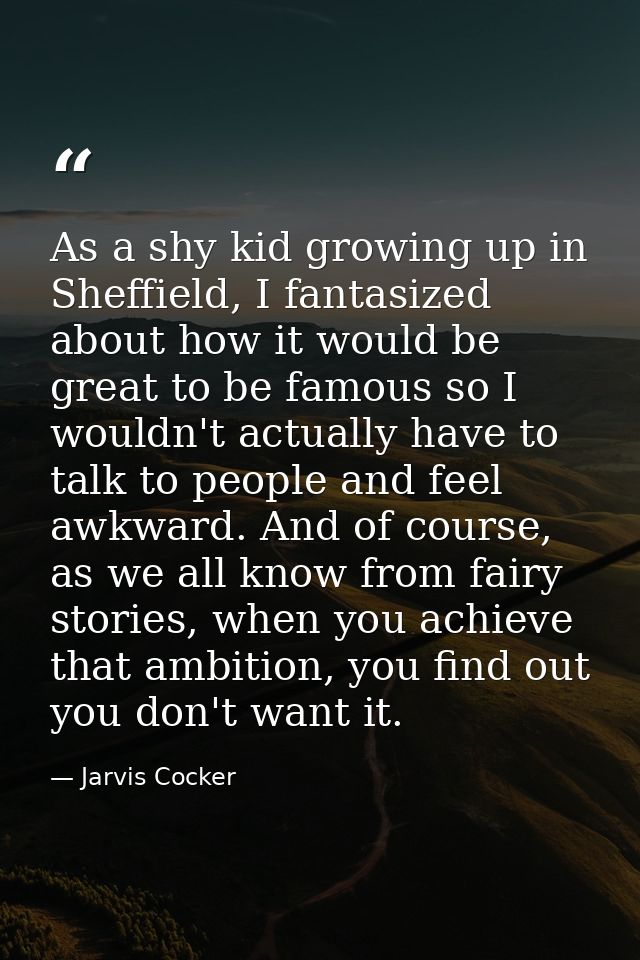 As a shy kid growing up in Sheffield, I fantasized about how it would be great to be famous so I wouldn't actually have  — Jarvis Cocker