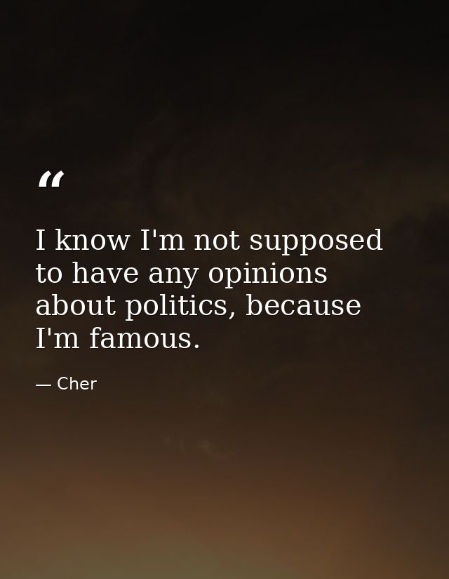 I know I'm not supposed to have any opinions about politics, because I'm famous. — Cher