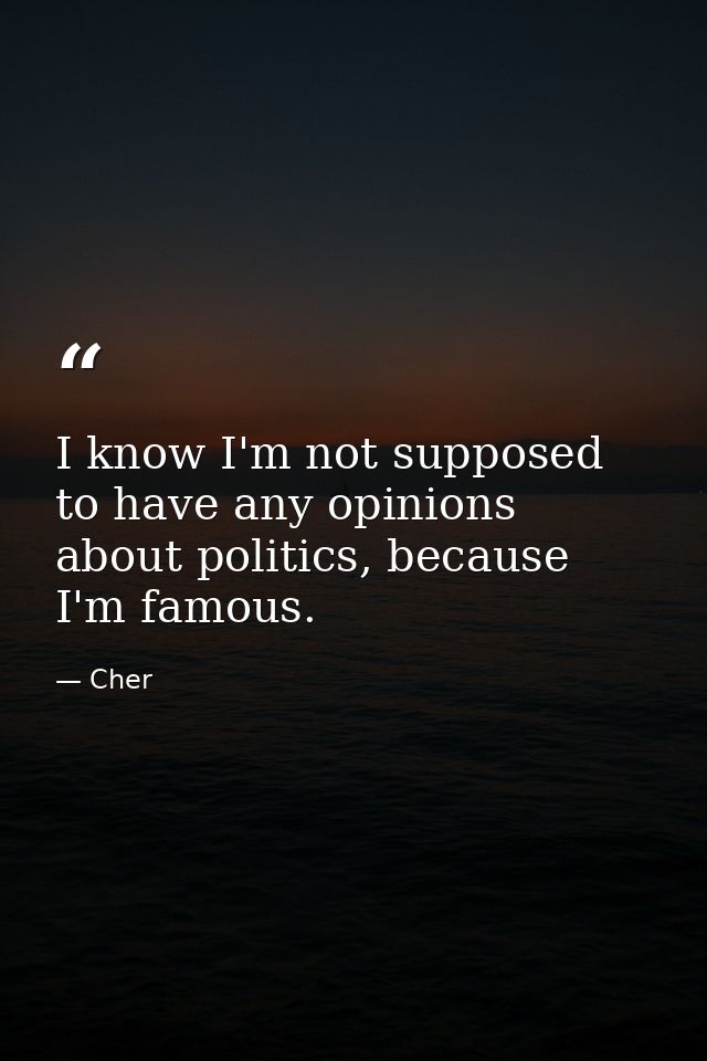 I know I'm not supposed to have any opinions about politics, because I'm famous. — Cher