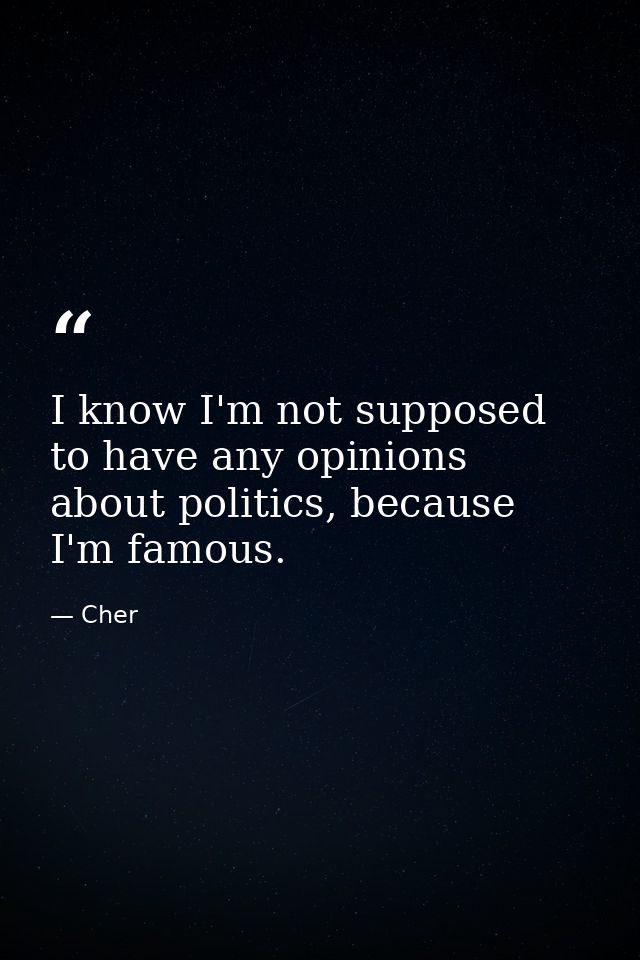 I know I'm not supposed to have any opinions about politics, because I'm famous. — Cher
