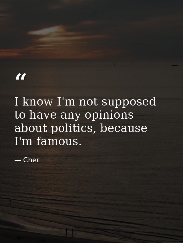 I know I'm not supposed to have any opinions about politics, because I'm famous. — Cher