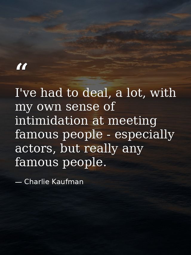 I've had to deal, a lot, with my own sense of intimidation at meeting famous people - especially actors, but really any  — Charlie Kaufman