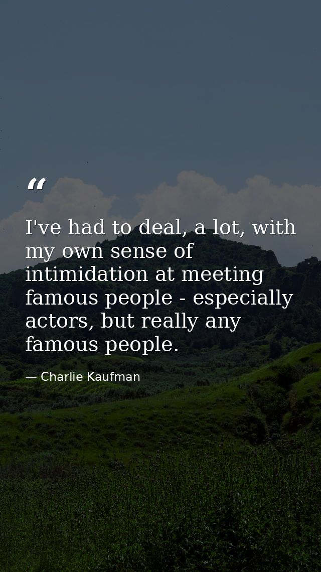 I've had to deal, a lot, with my own sense of intimidation at meeting famous people - especially actors, but really any  — Charlie Kaufman