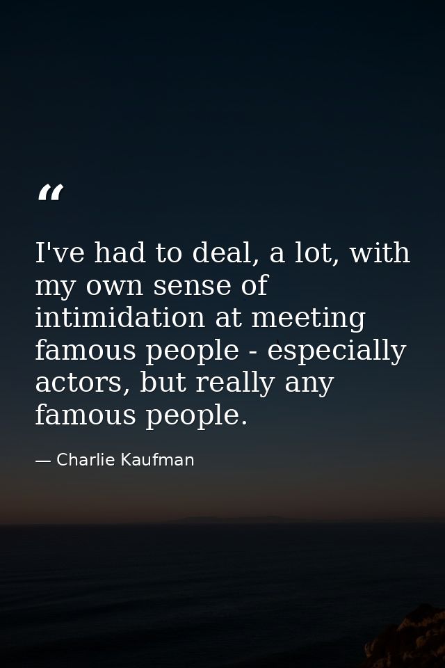I've had to deal, a lot, with my own sense of intimidation at meeting famous people - especially actors, but really any  — Charlie Kaufman