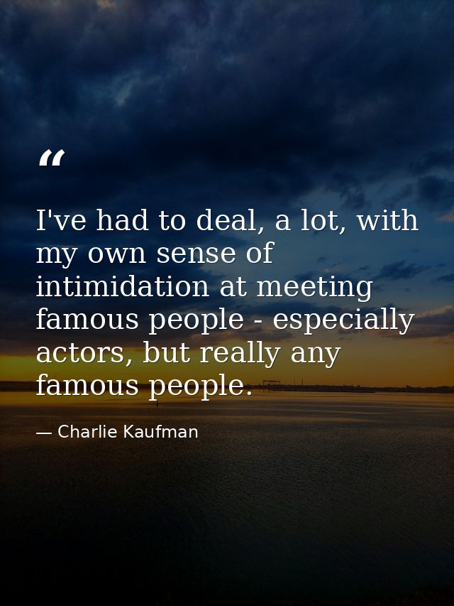 I've had to deal, a lot, with my own sense of intimidation at meeting famous people - especially actors, but really any  — Charlie Kaufman
