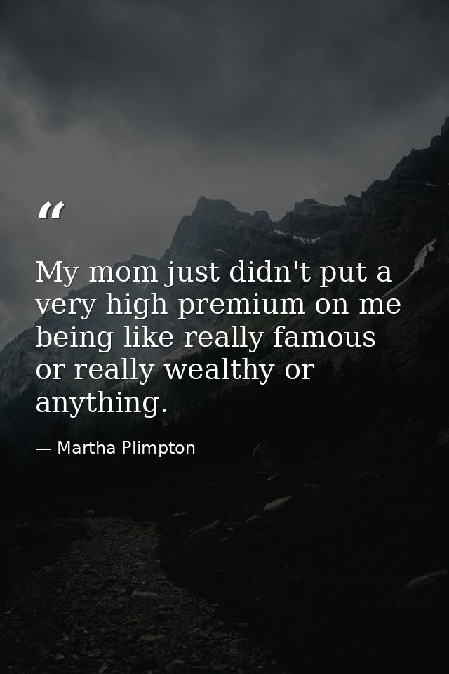My mom just didn't put a very high premium on me being like really famous or really wealthy or anything. — Martha Plimpton